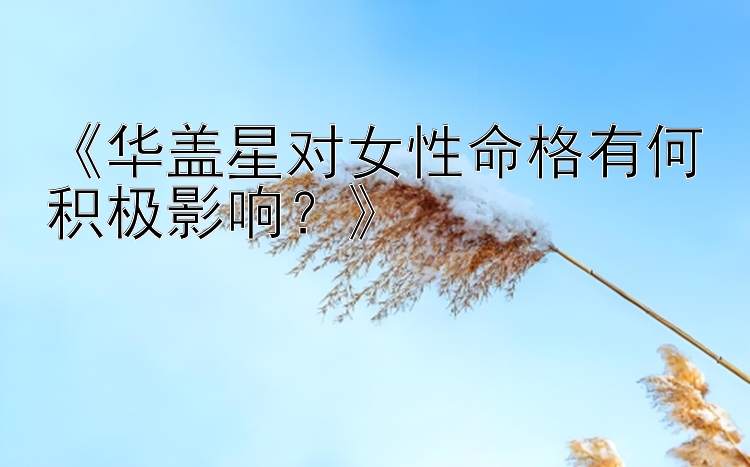 《华盖星对女性命格有何积极影响？》