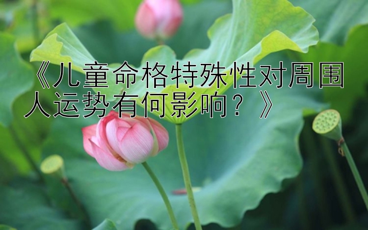 《儿童命格特殊性对周围人运势有何影响？》