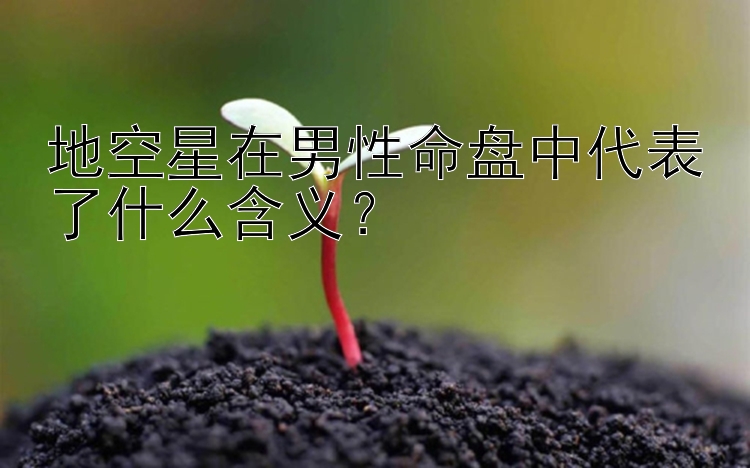 地空星在男性命盘中代表了什么含义？