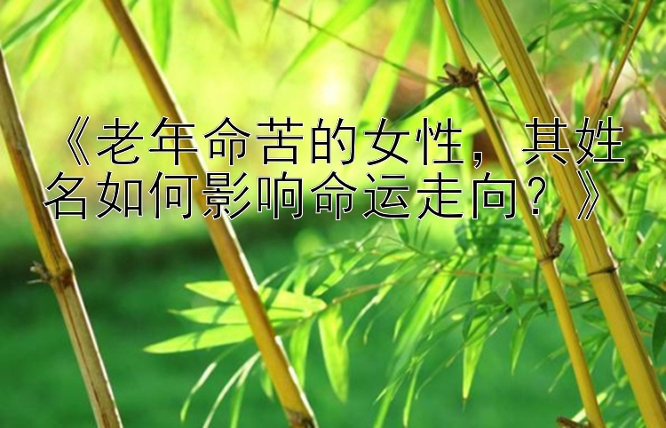 《老年命苦的女性，其姓名如何影响命运走向？》