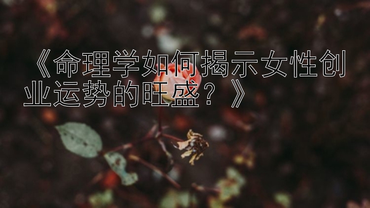 《命理学如何揭示女性创业运势的旺盛？》