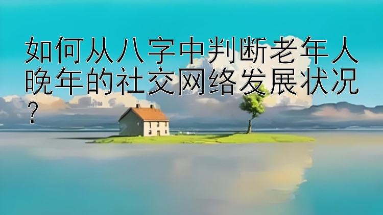 如何从八字中判断老年人晚年的社交网络发展状况？