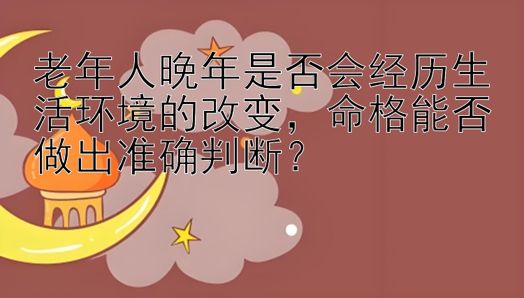 老年人晚年是否会经历生活环境的改变，命格能否做出准确判断？