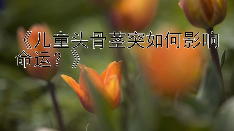 《儿童头骨茎突如何影响命运？》