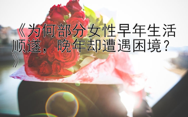 《为何部分女性早年生活顺遂，晚年却遭遇困境？》