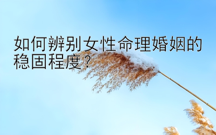 如何辨别女性命理婚姻的稳固程度？