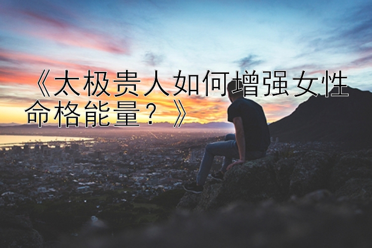 《太极贵人如何增强女性命格能量？》