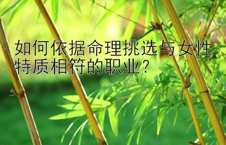 如何依据命理挑选与女性特质相符的职业？