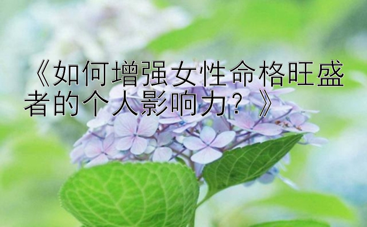 《如何增强女性命格旺盛者的个人影响力？》