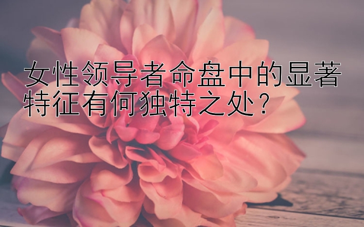 女性领导者命盘中的显著特征有何独特之处？