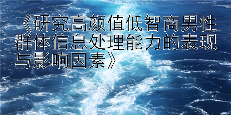 《研究高颜值低智商男性群体信息处理能力的表现与影响因素》