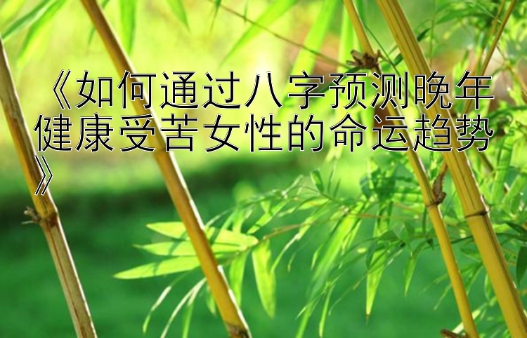 《如何通过八字预测晚年健康受苦女性的命运趋势》