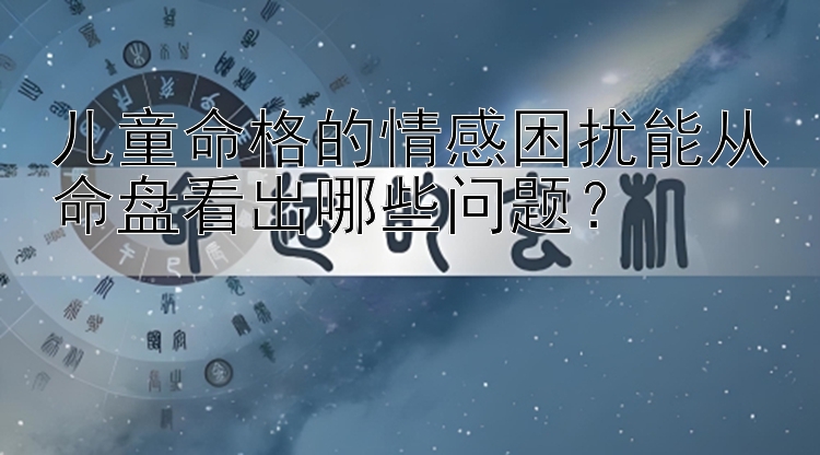 儿童命格的情感困扰能从命盘看出哪些问题？