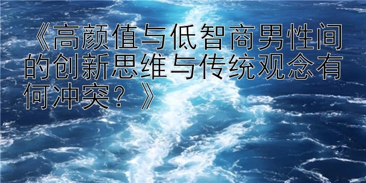 《高颜值与低智商男性间的创新思维与传统观念有何冲突？》