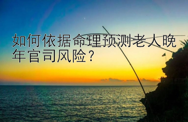 如何依据命理预测老人晚年官司风险？