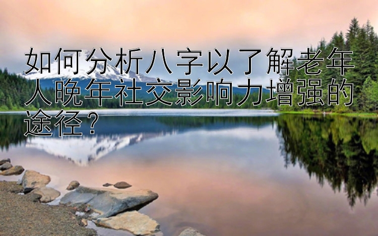 如何分析八字以了解老年人晚年社交影响力增强的途径？