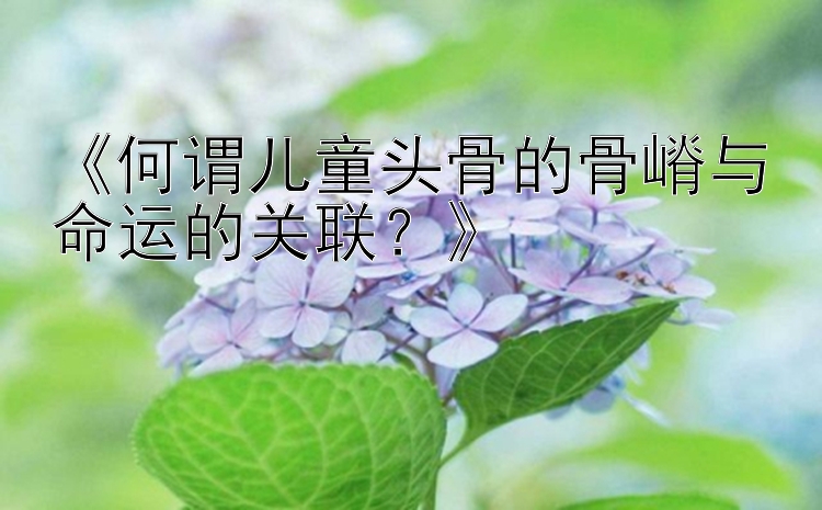 《何谓儿童头骨的骨嵴与命运的关联？》