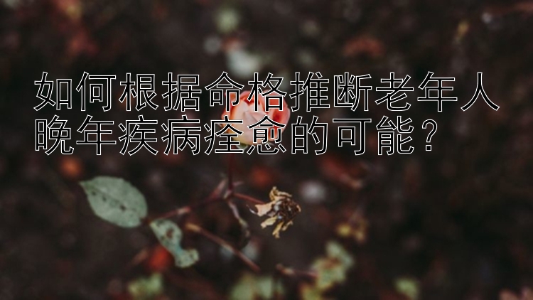 如何根据命格推断老年人晚年疾病痊愈的可能？