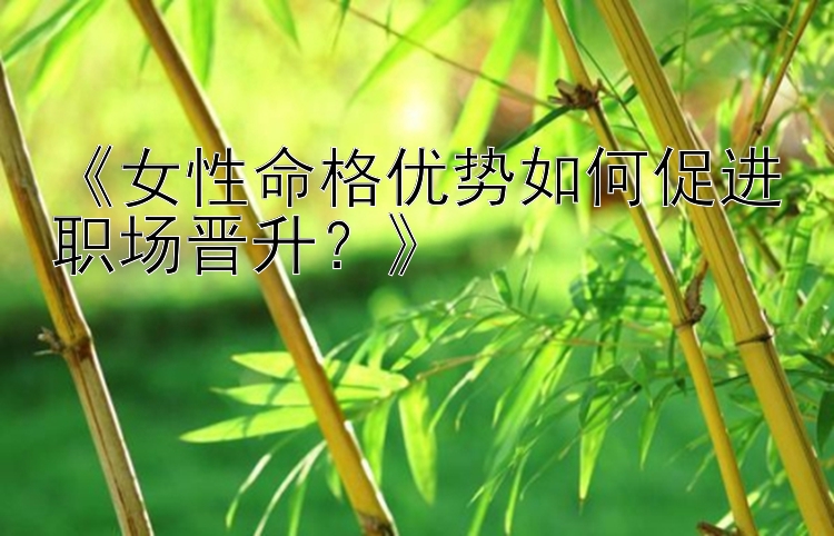 《女性命格优势如何促进职场晋升？》