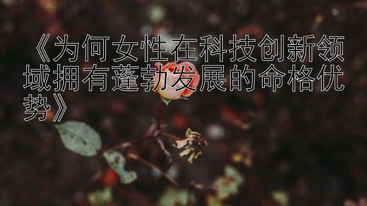 《为何女性在科技创新领域拥有蓬勃发展的命格优势》