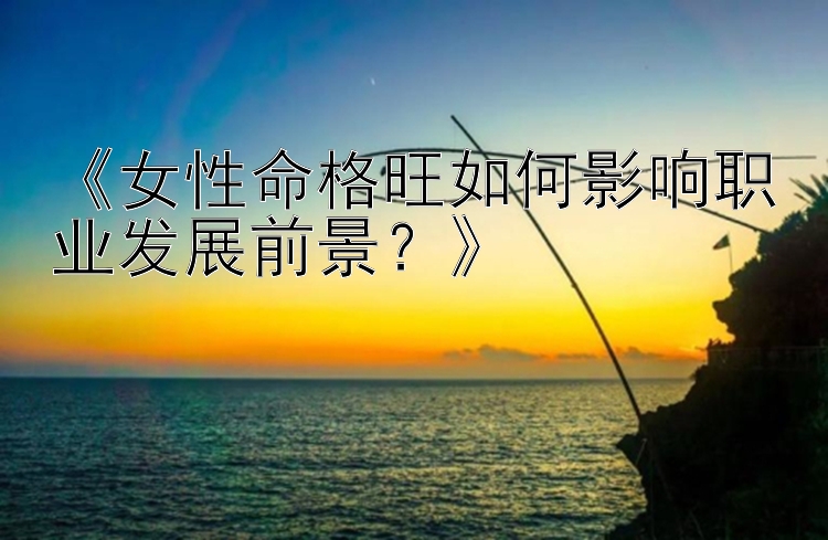 《女性命格旺如何影响职业发展前景？》