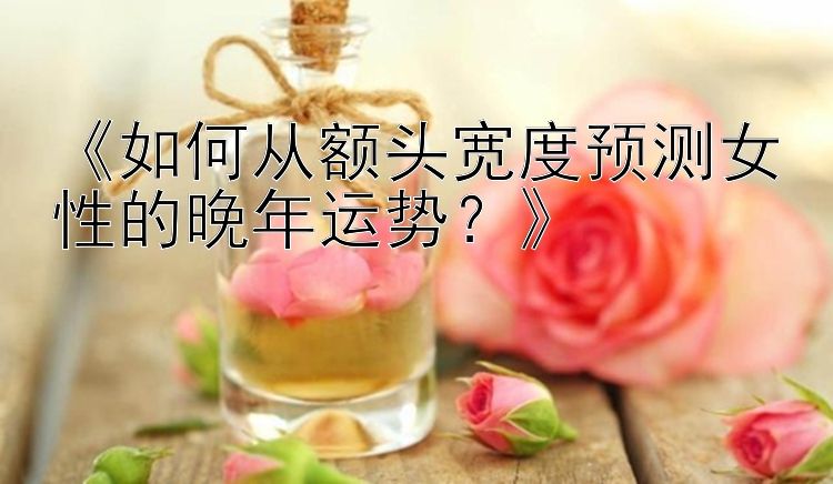 《如何从额头宽度预测女性的晚年运势？》