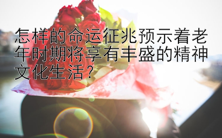 怎样的命运征兆预示着老年时期将享有丰盛的精神文化生活？