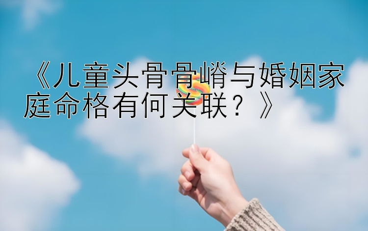 《儿童头骨骨嵴与婚姻家庭命格有何关联？》