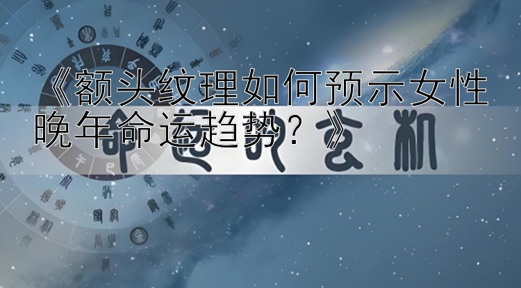 《额头纹理如何预示女性晚年命运趋势？》