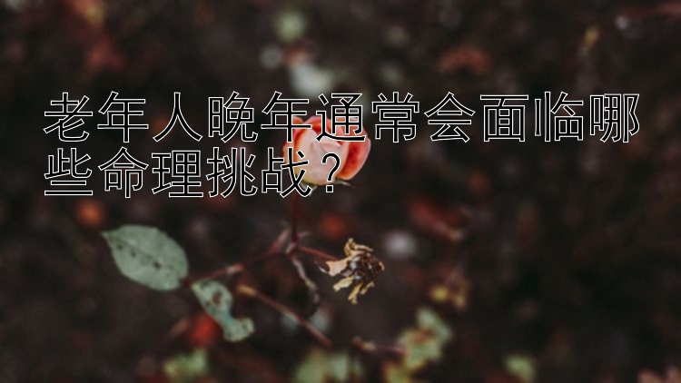 老年人晚年通常会面临哪些命理挑战？