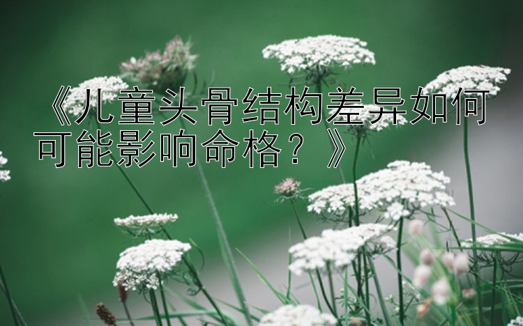 《儿童头骨结构差异如何可能影响命格？》