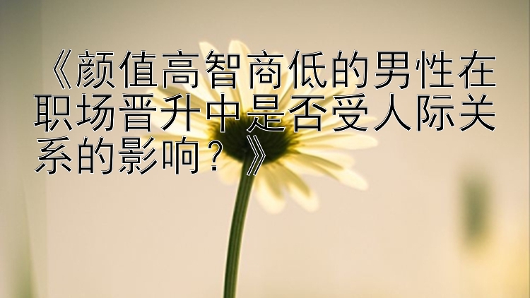 《颜值高智商低的男性在职场晋升中是否受人际关系的影响？》