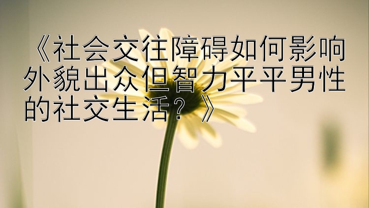 《社会交往障碍如何影响外貌出众但智力平平男性的社交生活？》