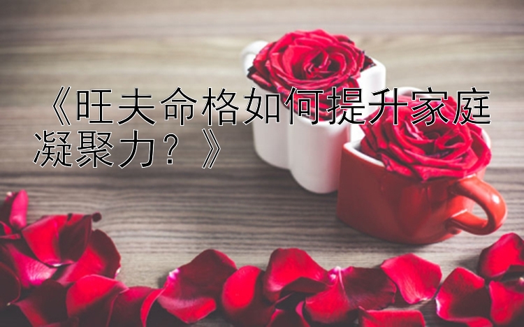 《旺夫命格如何提升家庭凝聚力？》