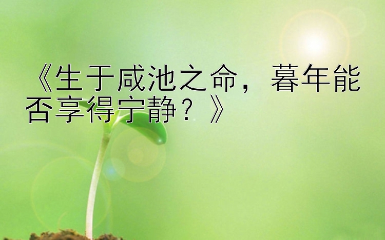 《生于咸池之命，暮年能否享得宁静？》