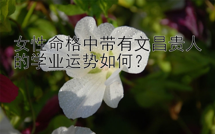 女性命格中带有文昌贵人的学业运势如何？