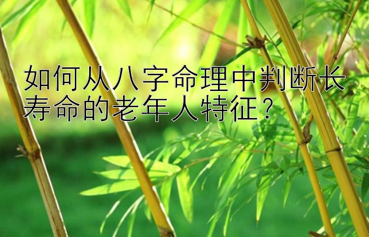 如何从八字命理中判断长寿命的老年人特征？