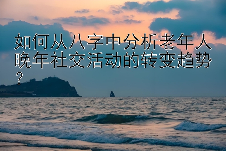 如何从八字中分析老年人晚年社交活动的转变趋势？