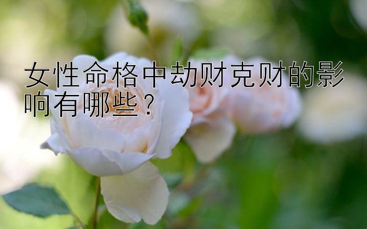 女性命格中劫财克财的影响有哪些？