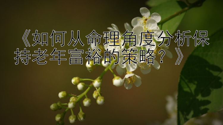 《如何从命理角度分析保持老年富裕的策略？》