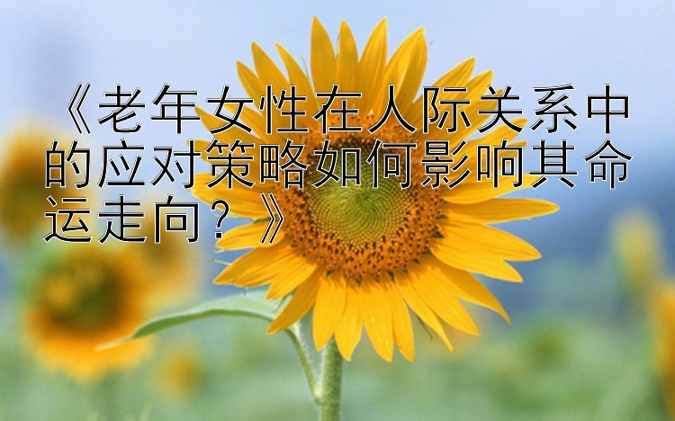 《老年女性在人际关系中的应对策略如何影响其命运走向？》