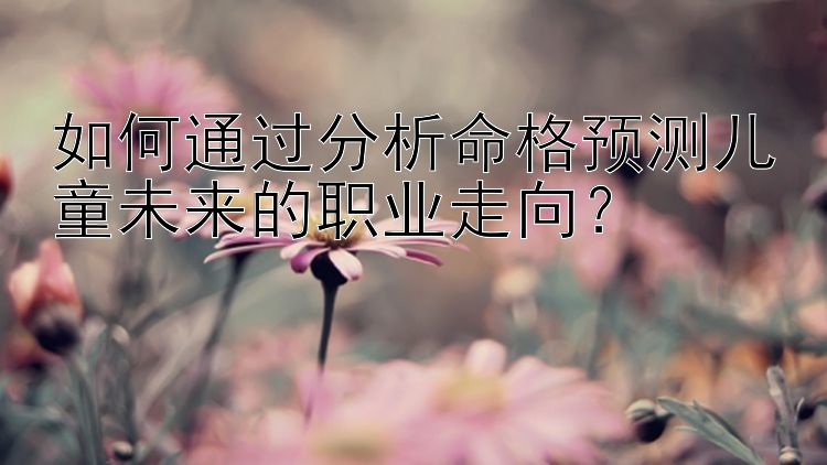 如何通过分析命格预测儿童未来的职业走向？