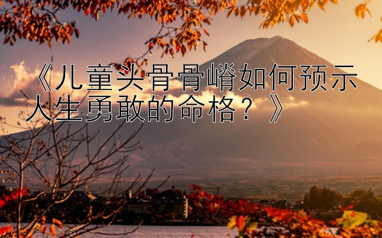 《儿童头骨骨嵴如何预示人生勇敢的命格？》