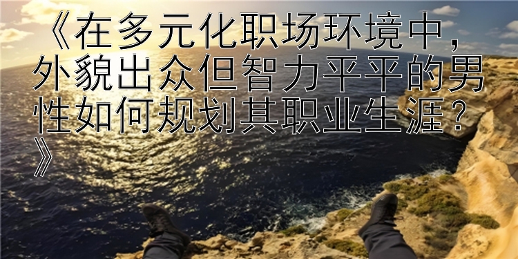 《在多元化职场环境中，外貌出众但智力平平的男性如何规划其职业生涯？》