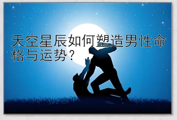 天空星辰如何塑造男性命格与运势？