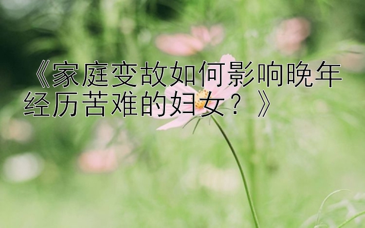 《家庭变故如何影响晚年经历苦难的妇女？》