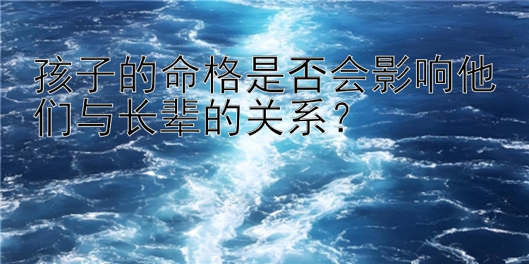 孩子的命格是否会影响他们与长辈的关系？