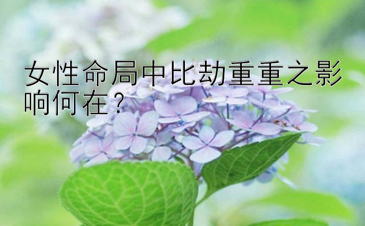 女性命局中比劫重重之影响何在？