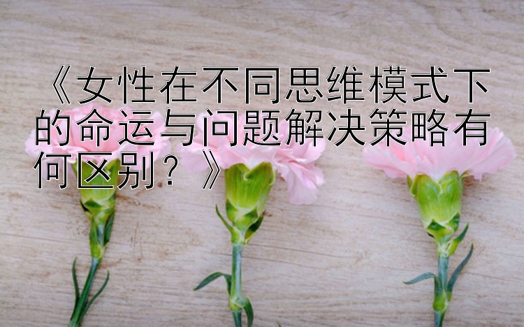 《女性在不同思维模式下的命运与问题解决策略有何区别？》