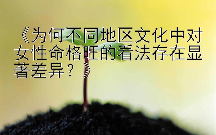 《为何不同地区文化中对女性命格旺的看法存在显著差异？》